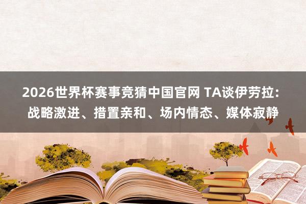 2026世界杯赛事竞猜中国官网 TA谈伊劳拉: 战略激进、措置亲和、场内情态、媒体寂