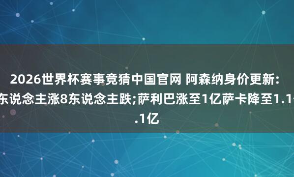2026世界杯赛事竞猜中国官网 阿森纳身价更新: 7东说念主涨8东说念主跌;萨利