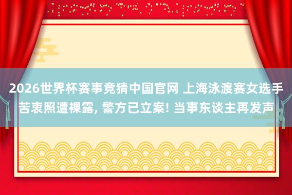 2026世界杯赛事竞猜中国官网 上海泳渡赛女选手苦衷照遭裸露