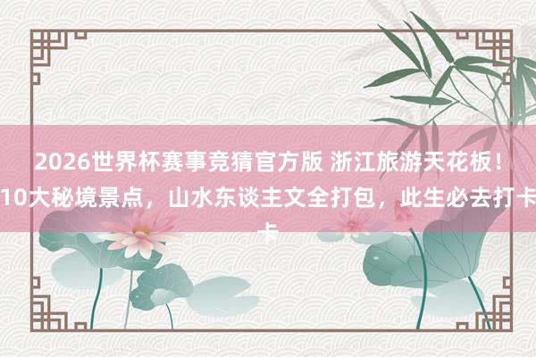 2026世界杯赛事竞猜官方版 浙江旅游天花板！10大秘境景点，山水东谈主文全打包，此生必去打卡
