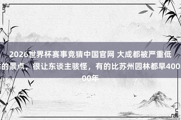 2026世界杯赛事竞猜中国官网 大成都被严重低估的景点，很让东谈主骇怪，有的比苏州园林都早400年