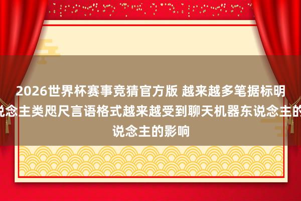 2026世界杯赛事竞猜官方版 越来越多笔据标明， 东说念主类咫尺言语格式越来越受到聊天机器东说念主的影响