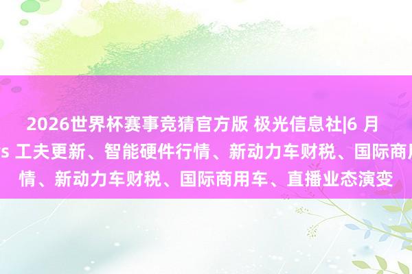 2026世界杯赛事竞猜官方版 极光信息社|6 月 6 日速报: Windows 工夫更新、智能硬件行情、新动力车财税、国际商用车、直播业态演变