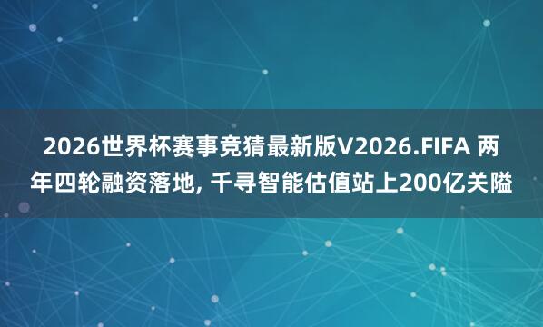 2026世界杯赛事竞猜最新版V2026.FIFA 两年四轮融资落地， 千寻智能估值站上200亿关隘