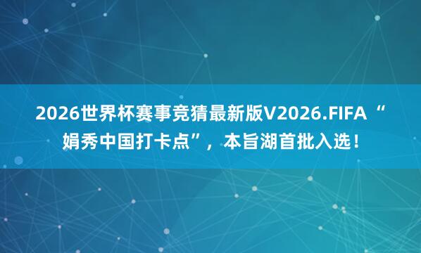 2026世界杯赛事竞猜最新版V2026.FIFA “娟秀中国打卡点”，本旨湖首批入选！