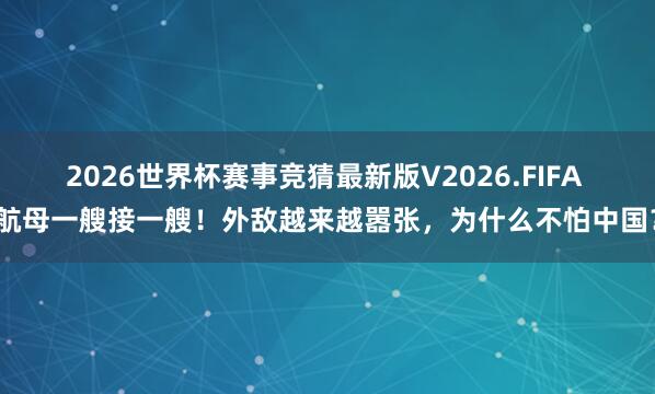 2026世界杯赛事竞猜最新版V2026.FIFA 航母一艘接一艘！外敌越来越嚣张，为什么不怕中国？