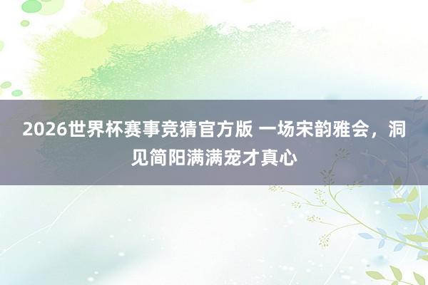 2026世界杯赛事竞猜官方版 一场宋韵雅会，洞见简阳满满宠才真心