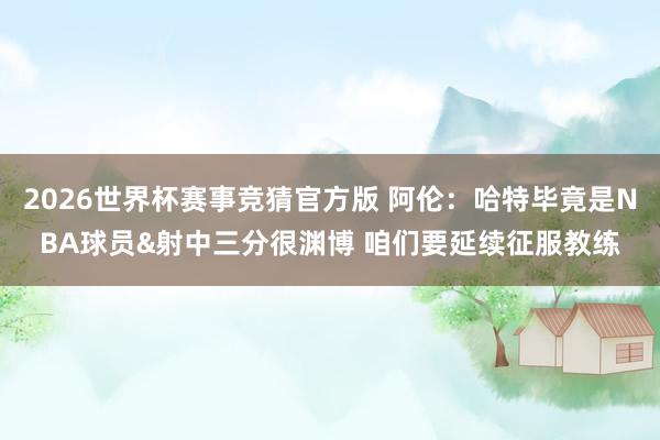 2026世界杯赛事竞猜官方版 阿伦:哈特毕竟是NBA球员&射中三分很渊博 咱们要延续征服教练