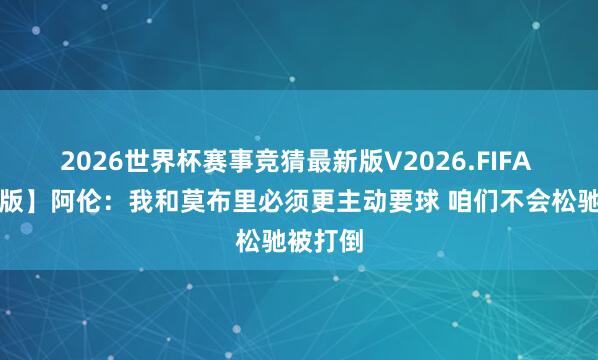 2026世界杯赛事竞猜最新版V2026.FIFA 【齐备版】阿伦：我和莫布里必须更主动要球 咱们不会松驰被打倒