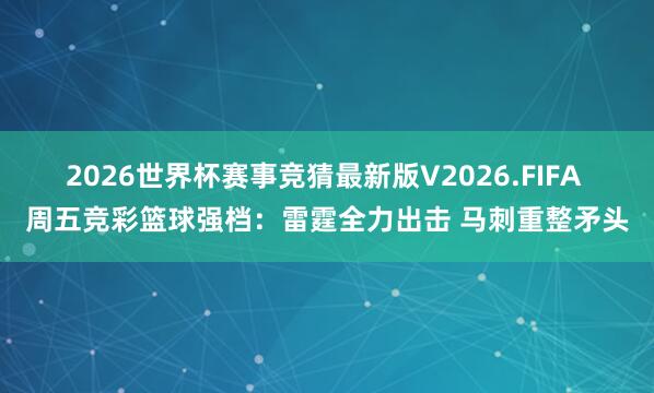 2026世界杯赛事竞猜最新版V2026.FIFA 周五竞彩篮球强档：雷霆全力出击 马刺重整矛头