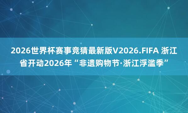 2026世界杯赛事竞猜最新版V2026.FIFA 浙江省开动2026年“非遗购物节·浙江浮滥季”