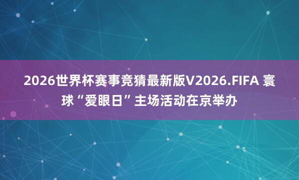 2026世界杯赛事竞猜最新版V2026.FIFA 寰球“爱眼日”主场活动在京举办