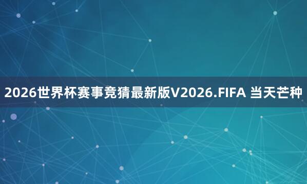 2026世界杯赛事竞猜最新版V2026.FIFA 当天芒种