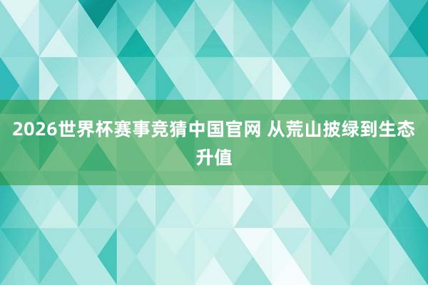 2026世界杯赛事竞猜中国官网 从荒山披绿到生态升值