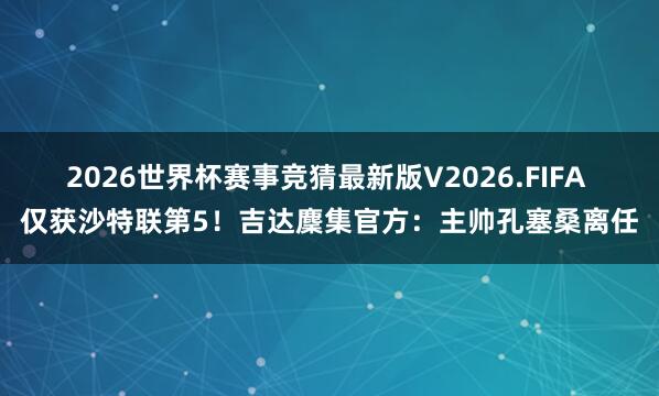 2026世界杯赛事竞猜最新版V2026.FIFA 仅获沙特联第5!吉达麇集官方:主帅孔塞桑离任
