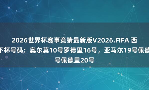 2026世界杯赛事竞猜最新版V2026.FIFA 西班牙天下杯号码：奥尔莫10号罗德里16号，亚马尔19号佩德里20号