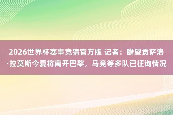 2026世界杯赛事竞猜官方版 记者：瞻望贡萨洛·拉莫斯今夏将离开巴黎，马竞等多队已征询情况