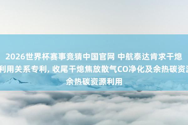 2026世界杯赛事竞猜中国官网 中航泰达肯求干熄焦CO利用关系专利， 收尾干熄焦放散气CO净化及余热碳资源利用