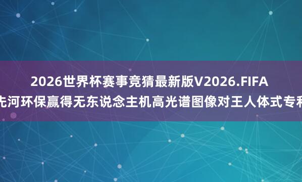 2026世界杯赛事竞猜最新版V2026.FIFA 先河环保赢得无东说念主机高光谱图像对王人体式专利