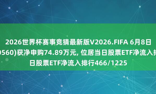 2026世界杯赛事竞猜最新版V2026.FIFA 6月8日碳中庸TK(560560)获净申购74.89万元， 位居当日股票ETF净流入排行466/1225
