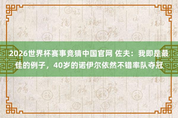 2026世界杯赛事竞猜中国官网 佐夫：我即是最佳的例子，40岁的诺伊尔依然不错率队夺冠