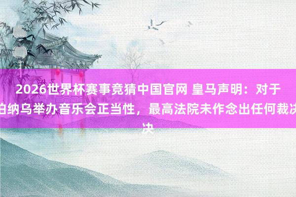 2026世界杯赛事竞猜中国官网 皇马声明：对于伯纳乌举办音乐会正当性，最高法院未作念出任何裁决