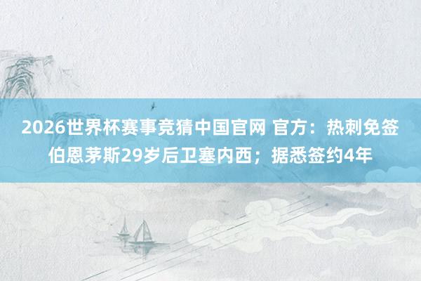 2026世界杯赛事竞猜中国官网 官方：热刺免签伯恩茅斯29岁后卫塞内西；据悉签约4年
