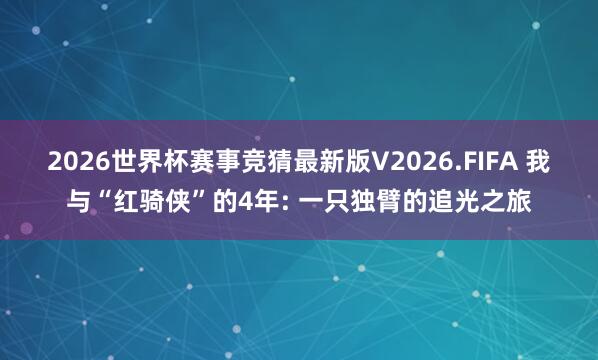 2026世界杯赛事竞猜最新版V2026.FIFA 我与“红骑侠”的4年: 一只独臂的追光之旅
