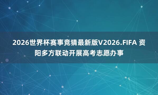 2026世界杯赛事竞猜最新版V2026.FIFA 资阳多方联动开展高考志愿办事