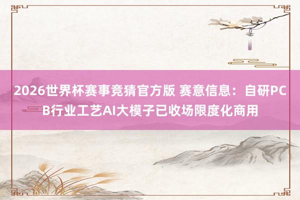 2026世界杯赛事竞猜官方版 赛意信息：自研PCB行业工艺AI大模子已收场限度化商用