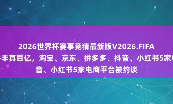 2026世界杯赛事竞猜最新版V2026.FIFA “百亿补贴”并非真百亿，淘宝、京东、拼多多、抖音、小红书5家电商平台被约谈
