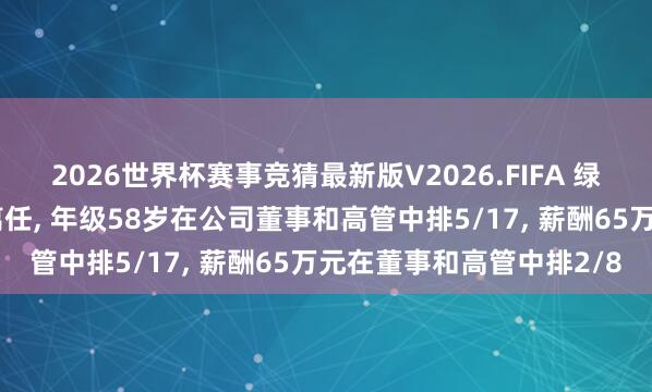 2026世界杯赛事竞猜最新版V2026.FIFA 绿色能源副总司理郝敬立离任， 年级58岁在公司董事和高管中排5/17， 薪酬65万元在董事和高管中排2/8