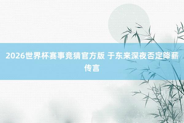 2026世界杯赛事竞猜官方版 于东来深夜否定降薪传言