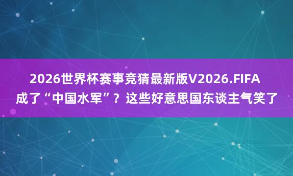 2026世界杯赛事竞猜最新版V2026.FIFA 成了“中国水军”？这些好意思国东谈主气笑了