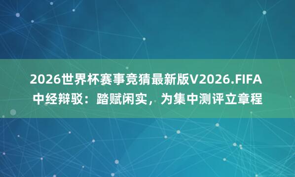 2026世界杯赛事竞猜最新版V2026.FIFA 中经辩驳：踏赋闲实，为集中测评立章程