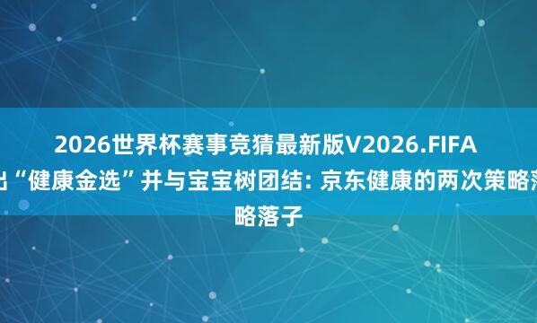 2026世界杯赛事竞猜最新版V2026.FIFA 推出“健康金选”并与宝宝树团结: 京东健康的两次策略落子