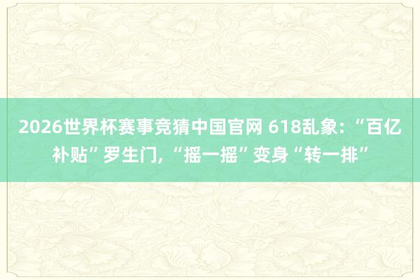 2026世界杯赛事竞猜中国官网 618乱象: “百亿补贴”罗生门， “摇一摇”变身“转一排”