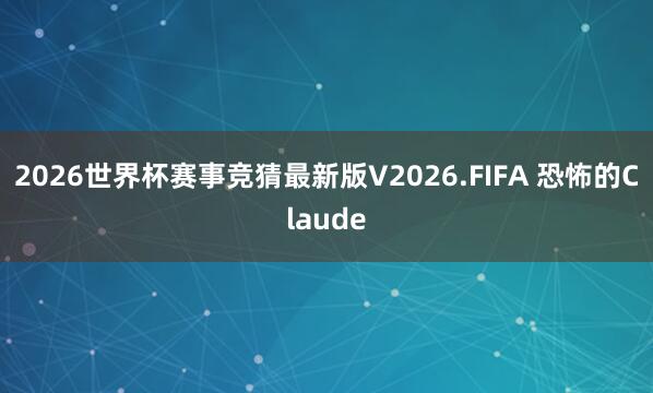 2026世界杯赛事竞猜最新版V2026.FIFA 恐怖的Claude