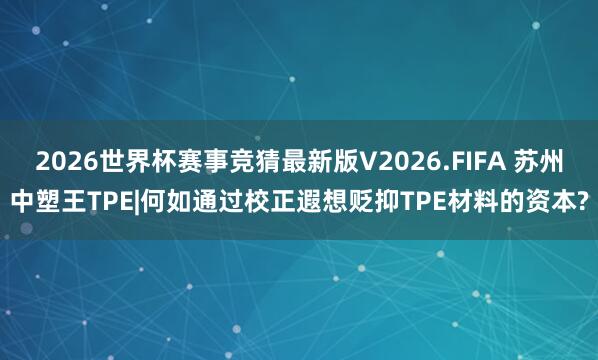 2026世界杯赛事竞猜最新版V2026.FIFA 苏州中塑王TPE|何如通过校正遐想贬抑TPE材料的资本?