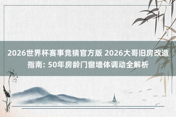 2026世界杯赛事竞猜官方版 2026大哥旧房改造指南: 50年房龄门窗墙体调动全解析
