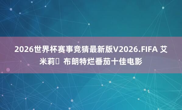 2026世界杯赛事竞猜最新版V2026.FIFA 艾米莉・布朗特烂番茄十佳电影