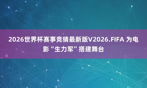 2026世界杯赛事竞猜最新版V2026.FIFA 为电影“生力军”搭建舞台