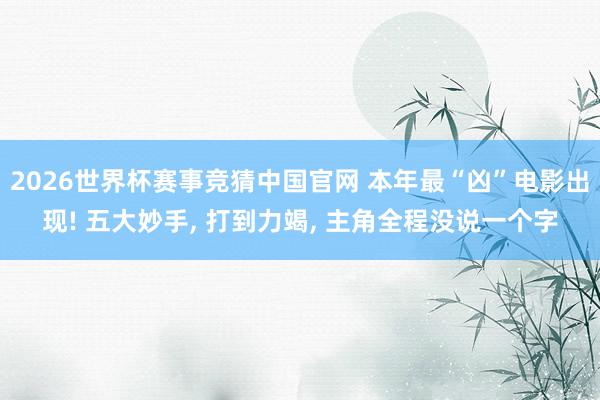 2026世界杯赛事竞猜中国官网 本年最“凶”电影出现! 五大妙手， 打到力竭， 主角全程没说一个字