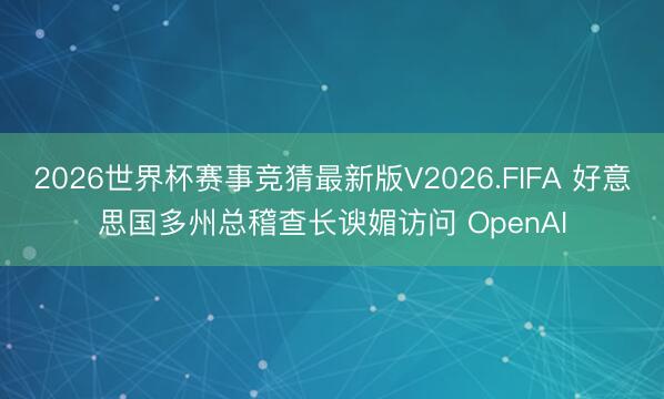 2026世界杯赛事竞猜最新版V2026.FIFA 好意思国多州总稽查长谀媚访问 OpenAI