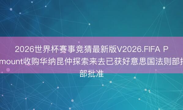 2026世界杯赛事竞猜最新版V2026.FIFA Paramount收购华纳昆仲探索来去已获好意思国法则部批准
