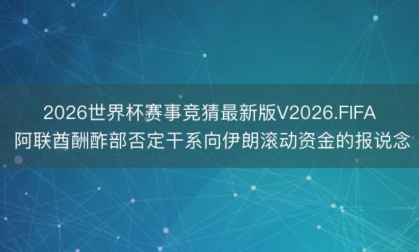 2026世界杯赛事竞猜最新版V2026.FIFA 阿联酋酬酢部否定干系向伊朗滚动资金的报说念