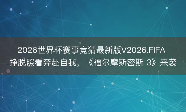 2026世界杯赛事竞猜最新版V2026.FIFA 挣脱照看奔赴自我，《福尔摩斯密斯 3》来袭