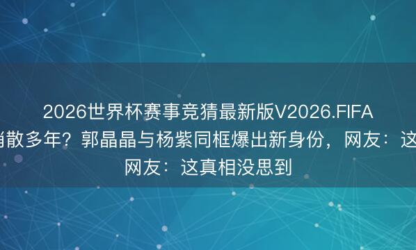2026世界杯赛事竞猜最新版V2026.FIFA 嫁入朱门消散多年?郭晶晶与杨紫同框爆出新身份,网友:这真相没思到