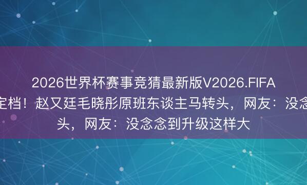 2026世界杯赛事竞猜最新版V2026.FIFA 《问心2》央视定档！赵又廷毛晓彤原班东谈主马转头，网友：没念念到升级这样大