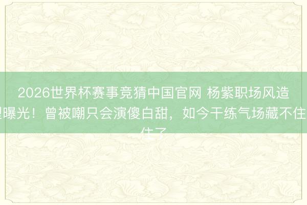 2026世界杯赛事竞猜中国官网 杨紫职场风造型曝光！曾被嘲只会演傻白甜，如今干练气场藏不住了
